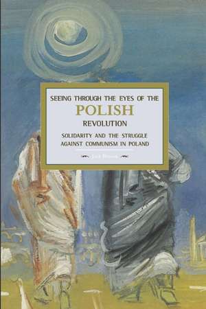 Seeing Through The Eyes Of The Polish Revolution: Solidarity And The Struggle Against Communism In Poland: Historical Materialism, Volume 50 de Jack Bloom