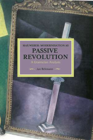 Max Weber: Modernisation As Passive Revolution: A Gramscian Analysis: Historical Materialism, Volume 78 de Jan Rehmann