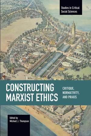 Constructing Marxist Ethics: Critique, Normativity, Praxis: Studies in Critical Social Science, Volume 74 de Michael J. Thompson