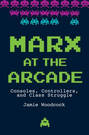 Marx at the Arcade: Consoles, Controllers, and Class Struggle de Jamie Woodcock