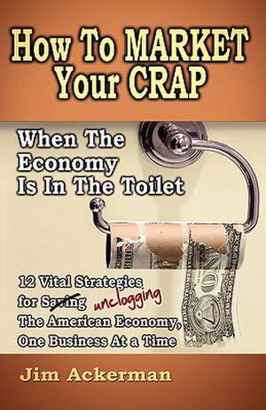 How to Market Your Crap When the Economy Is in the Toilet de Jim Ackerman