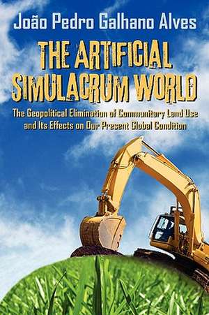 The Artificial Simulacrum World the Geopolitical Elimination of Communitary Land Use and Its Effects on Our Present Global Condition de Joao Pedro Galhano Alves