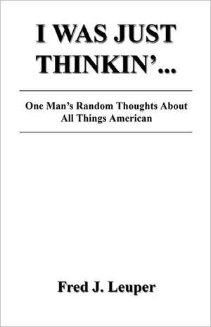 I Was Just Thinkin'... One Man's Random Thoughts about All Things American de Fred J. Leuper