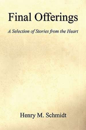 Final Offerings - A Selection of Stories from the Heart de Henry M. Schmidt