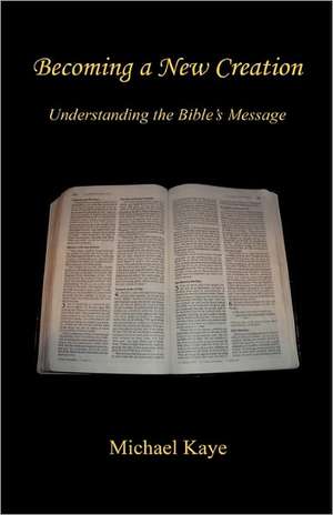 Becoming a New Creation - Understanding the Bible's Message de Michael Kaye