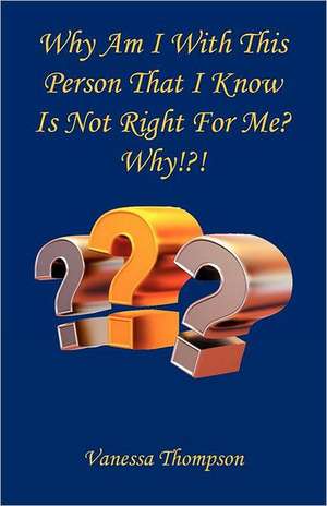 Why Am I with This Person That I Know Is Not Right for Me? Why!?! de Vanessa Thompson