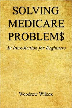 Solving Medicare Problem$ - An Introduction for Beginners de Woodrow Wilcox