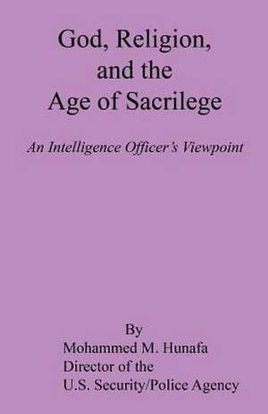 God, Religion, and the Age of Sacrilege - An Intelligence Officer's Viewpoint de Mohammed M. Hunafa