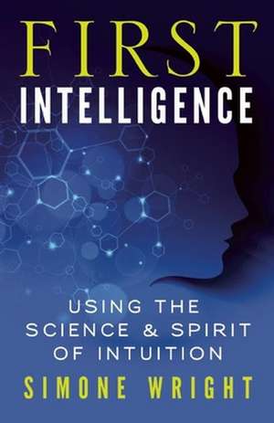 First Intelligence: Using the Science & Spirit of Intuition de Simone Wright