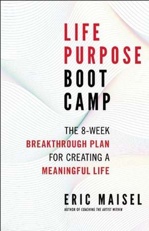 Life Purpose Boot Camp: The 8-Week Breakthrough Plan for Creating a Meaningful Life de Eric Maisel