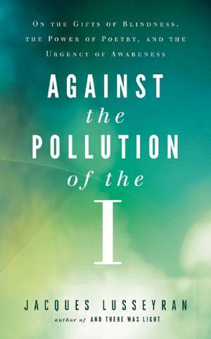 Against the Pollution of the I: On the Gifts of Blindness, the Power of Poetry, and the Urgency of Awareness de Jacques Lusseyran