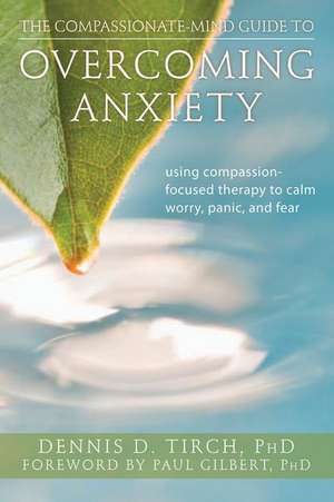 The Compassionate-Mind Guide to Overcoming Anxiety: Using Compassion-Focused Therapy to Calm Worry, Panic, and Fear de Dennis Tirch