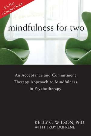 Mindfulness for Two: An Acceptance and Commitment Therapy Approach to Mindfulness in Psychotherapy de Kelly G. Wilson