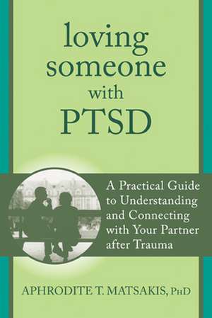 Loving Someone with PTSD: A Practical Guide to Understanding and Connecting with Your Partner After Trauma de Aphrodite T. Matsakis