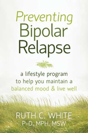 Preventing Bipolar Relapse: A Lifestyle Program to Help You Maintain a Balanced Mood & Live Well de Ruth C. White