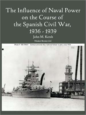 The Influence of Naval Power on the Course of the Spanish Civil War, 1936-1939 de John M. Kersh