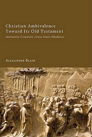 Christian Ambivalence Toward Its Old Testament: Interactive Creativity Versus Static Obedience de Alexander Blair