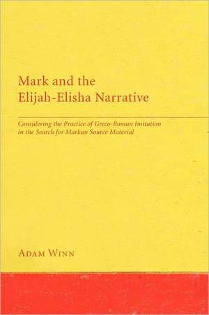 Mark and the Elijah-Elisha Narrative: Considering the Practice of Greco-Roman Imitation in the Search for Markan Source Material de Adam Winn