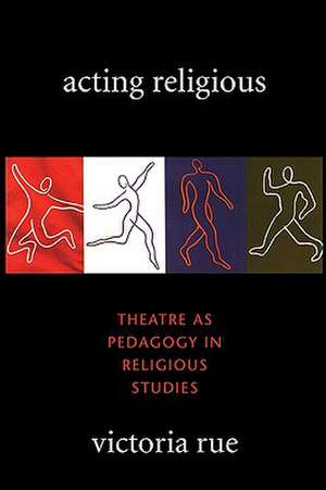 Acting Religious: Theatre as Pedagogy in Religious Studies de Victoria Rue