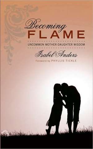 Becoming Flame: Uncommon Mother-Daughter Wisdom de Isabel Anders