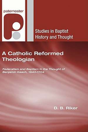 A Catholic Reformed Theologian: Federalism and Baptism in the Thought of Benjamin Keach, 1640-1704 de D. B. Riker