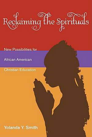 Reclaiming the Spirituals: New Possibilities for African American Christian Education de Yolanda Y. Smith