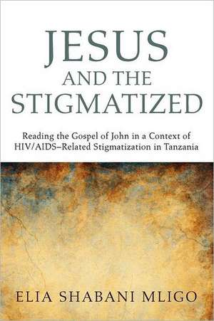 Jesus and the Stigmatized: Reading the Gospel of John in a Context of HIV/AIDS-Related Stigmatization in Tanzania de Elia Shabani Mligo