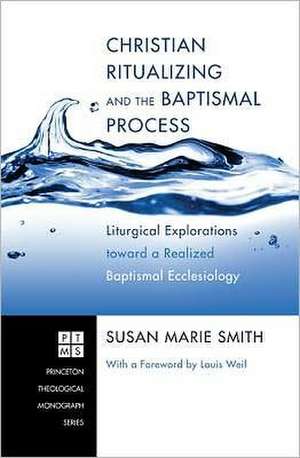 Christian Ritualizing and the Baptismal Process: Liturgical Explorations Toward a Realized Baptismal Ecclesiology de Susan Marie Smith