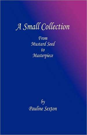 A Small Collection: From Mustard Seed to Masterpiece de Pauline Sexton