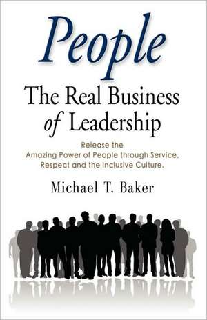 People: The Real Business of Leadership - Release the Amazing Power of People Through Service, Respect and the Inclusive Cultu de Michael T. Baker