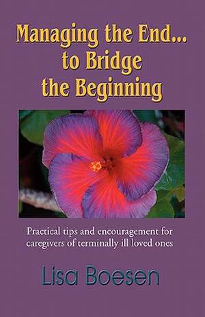 Managing the End...to Bridge the Beginning: Practical Tips and Encouragement for Caregivers of Terminally Ill Loved Ones de Lisa Boesen