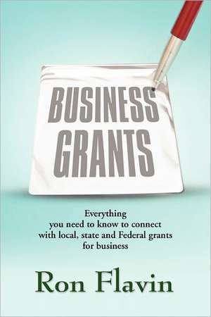 Business Grants: Everything You Need to Know to Connect with Local, State and Federal Grants for Business de Ron Flavin