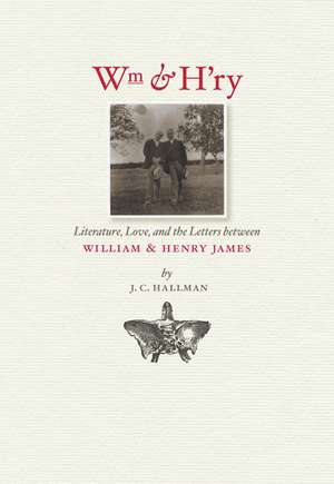 Wm & H'ry: Literature, Love, and the Letters between Wiliam and Henry James de J. C. Hallman