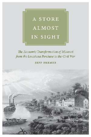 A Store Almost in Sight: The Economic Transformation of Missouri from the Lousiana Purchase to the Civil War de Jeff Bremer