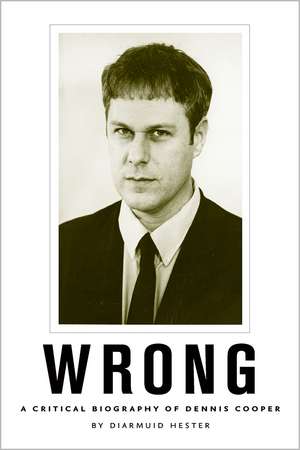 Wrong: A Critical Biography of Dennis Cooper de Diarmuid Hester