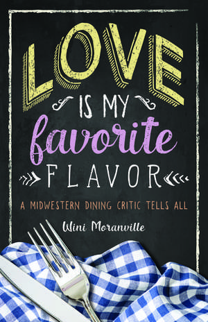 Love Is My Favorite Flavor: A Midwestern Dining Critic Tells All de Wini Moranville