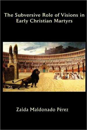 The Subversive Role of Visions in Early Christian Martyrs de Zaida Maldonado Perez