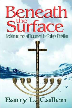 Beneath the Surface, Reclaiming the Old Testament for Today's Christians de Barry L. Callen