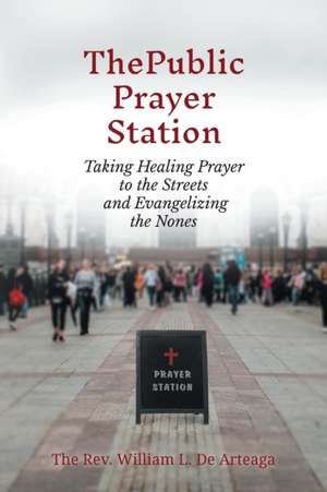 The Public Prayer Station: Taking Healing Prayer to the Streets and Evangelizing the Nones de William L. De Arteaga