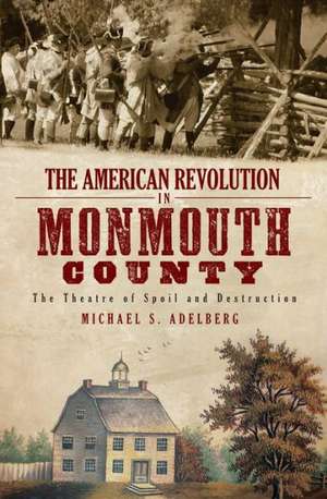 The American Revolution in Monmouth County: The Theatre of Spoil and Destruction de Michael S. Adelberg