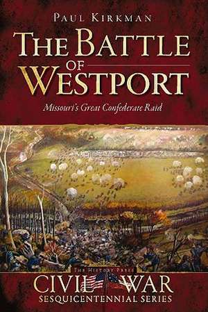 The Battle of Westport: Missouri's Great Confederate Raid de Paul Kirkman