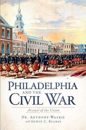 Philadelphia and the Civil War: Aresenal of the Union de Anthony J. Waskie