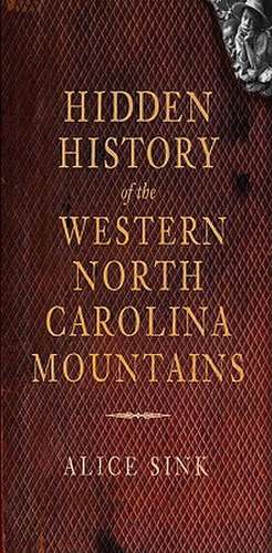 Hidden History of the North Carolina Mountains de Alice E. Sink