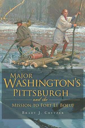 Major Washington's Pittsburgh and the Mission to Fort Le Boeuf de Brady J. Crytzer