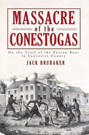 Massacre of the Conestogas: On the Trail of the Paxton Boys in Lancaster County de Jack Brubaker