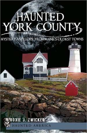 Haunted York County: Mystery and Lore from Maine's Oldest Towns de Roxie J. Zwicker