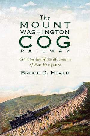 The Mount Washington Cog Railway: Climbing the White Mountains of New Hampshire de Bruce D. Heald