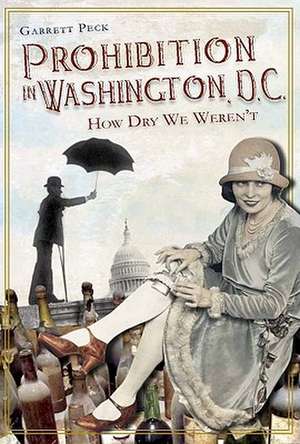 Prohibition in Washington, DC: How Dry We Weren't de Garrett Peck