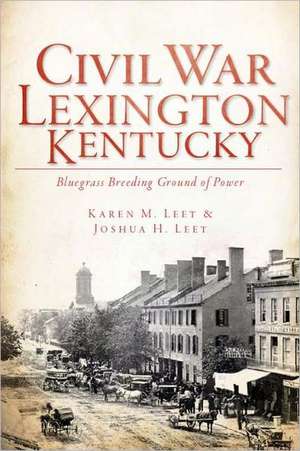 Civil War Lexington, Kentucky: Bluegrass Breeding Ground of Power de Joshua H. Leet