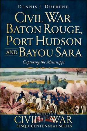 Civil War Baton Rouge, Port Hudson and Bayou Sara: Capturing the Mississippi de Dennis J. Dufrene